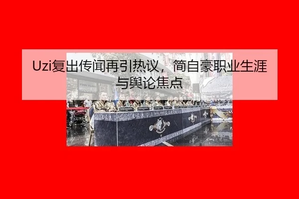 Uzi复出传闻再引热议，简自豪职业生涯与舆论焦点